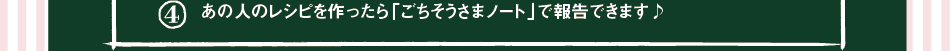 (4)あの人のレシピを作ったら「ごちそうさまノート」で報告できます♪