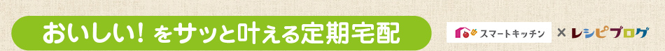 おいしい！ をサッと叶える定期宅配 スマートキッチンで美味しい毎日を楽しもう♪