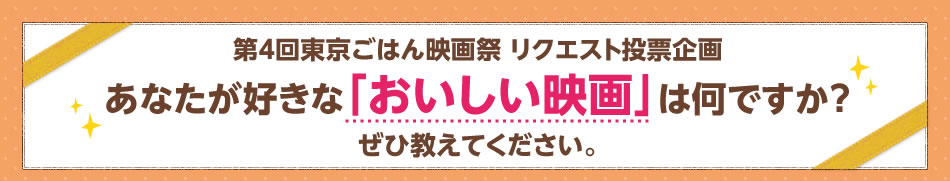 第4回東京ごはん映画祭 リクエスト投票企画 あなたが好きな「おいしい映画」は何ですか？ ぜひ教えてください。