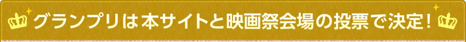 グランプリは本サイトと映画祭会場の投票で決定！