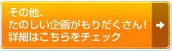 その他、たのしい企画がもりだくさん！詳細はこちらをチェック