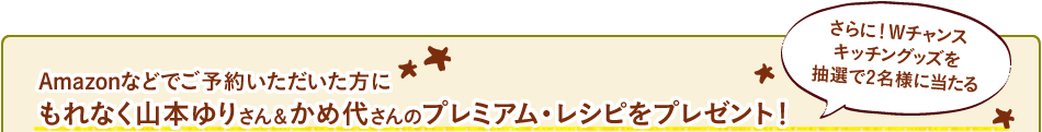 Amazonなどでご予約いただいた方にもれなく山本ゆりさん＆かめ代さんのプレミアム・レシピをプレゼント！