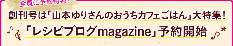 創刊号は「山本ゆりさんのおうちカフェごはん」大特集！「レシピブログmagazine」予約開始
