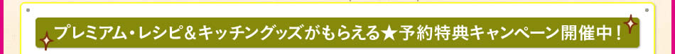 プレミアム・レシピ＆キッチングッズがもらえる★予約特典キャンペーン開催中！