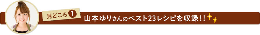 見どころ1　山本ゆりさんのベスト23レシピを収録！！