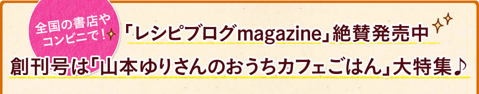 「レシピブログmagazine」絶賛発売中 創刊号は「山本ゆりさんのおうちカフェごはん」大特集♪