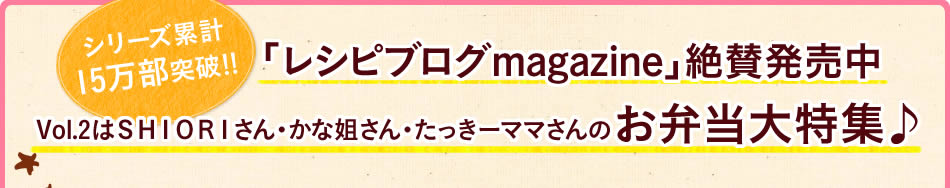 シリーズ累計15万部突破！！「レシピブログmagazine」絶賛発売中Vol.2はＳＨＩＯＲＩさん・かな姐さん・たっきーママさんのお弁当大特集♪