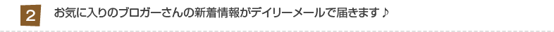 2:お気に入りのブロガーさんの新着情報がデイリーメールで届きます♪