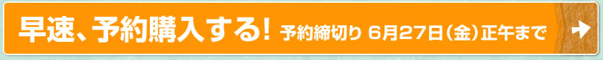 早速、予約購入する！予約締切り 6月27日（金）正午まで
