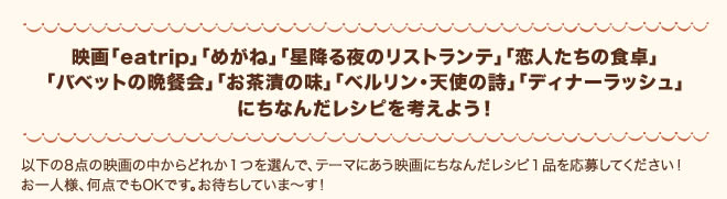 映画「eatrip」「めがね」「星降る夜のリストランテ」「恋人たちの食卓」「バベットの晩餐会」「お茶漬の味」「ベルリン、天使の詩」「ディナーラッシュ」にちなんだレシピを考えよう！ 