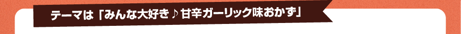 みんな大好き♪甘辛ガーリック味おかずを大募集