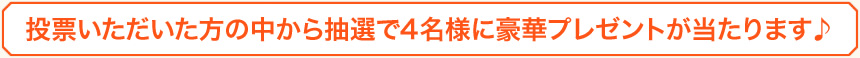 投票いただいた方の中から抽選で4名様に豪華プレゼントが当たります♪ 