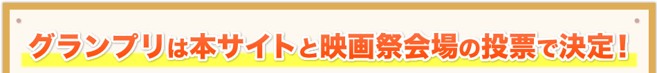 グランプリは本サイトと映画祭会場の投票で決定！