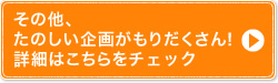 その他、たのしい企画がもりだくさん！詳細はこちらをチェック