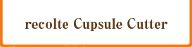 recolte Cupsule Cutter:1名さま