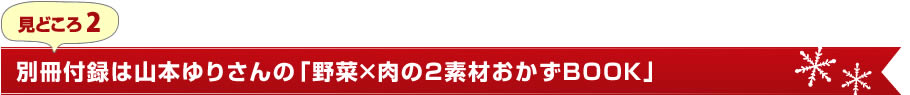 見どころ2　別冊付録は山本ゆりさんの「野菜×肉の2素材おかずBOOK」