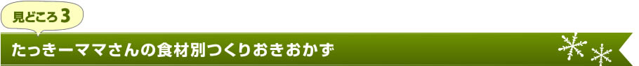 見どころ3　たっきーママさんの食材別つくりおきおかず