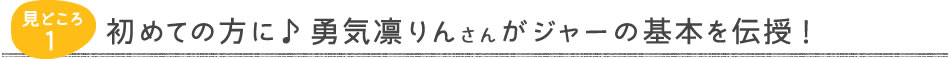 見どころ1　初めての方に♪勇気凛りんさんがジャーの基本を伝授！