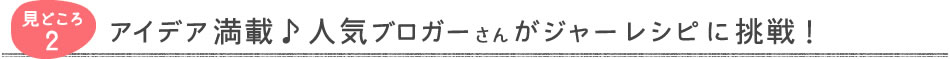 見どころ2　アイデア満載♪人気ブロガーさんがジャーレシピに挑戦！