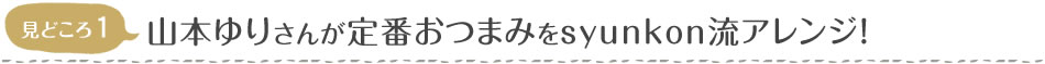 見どころ1　山本ゆりさんが定番おつまみをsyunkon流アレンジ！
