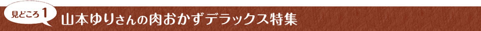 見どころ1　山本ゆりさんの肉おかずデラックス特集