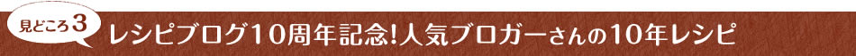 見どころ3　レシピブログ10周年記念！人気ブロガーさんの10年レシピ