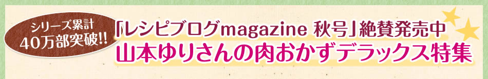 「レシピブログmagazine 秋号」絶賛発売中 山本ゆりさんの肉おかずデラックス特集