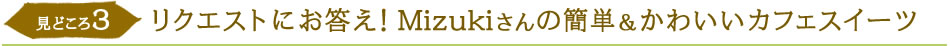 見どころ3　リクエストにお答え！Mizukiさんの簡単＆かわいいカフェスイーツ