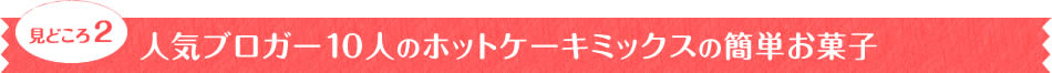 見どころ2　人気ブロガー10人のホットケーキミックスの簡単お菓子
