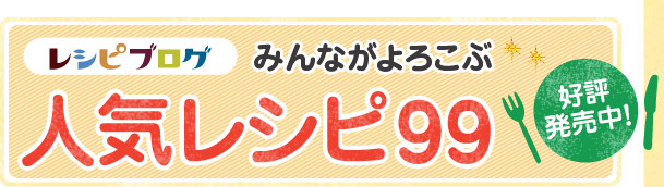 「レシピブログ みんながよろこぶ 人気レシピ99」好評発売中！