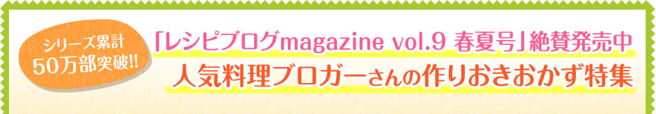 「レシピブログmagazine vol.9 春夏号」絶賛発売中 人気料理ブロガーさんの作りおきおかず特集