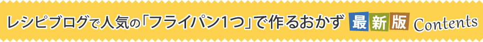 レシピブログで人気の「フライパン1つ」で作るおかず 最新版 Contents