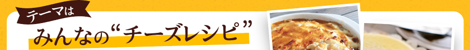 みんなの“チーズ”レシピを大募集