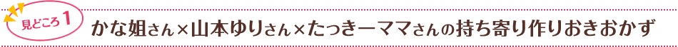 見どころ1　かな姐さん×山本ゆりさん×たっきーママさんの持ち寄り作りおきおかず