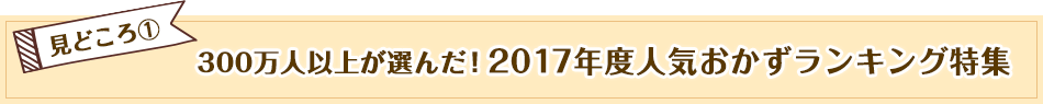 見どころ1　300万人以上が選んだ！2017年度人気おかずランキング特集