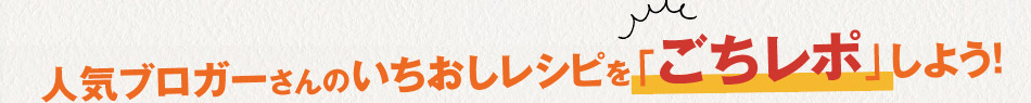 人気ブロガーさんのいちおしレシピを「ごちレポ」しよう！