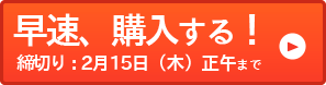 早速、購入する！:締切り：2月15日（木）正午まで