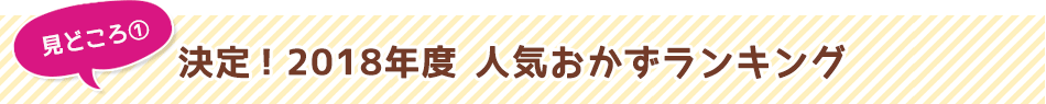 見どころ1　決定！2018年度　人気おかずランキング