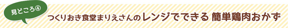 見どころ4　つくりおき食堂まりえさんのレンジでできる 簡単鶏肉おかず