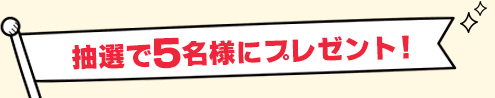 抽選で5名様にプレゼント！