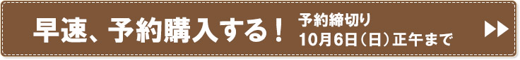 早速、予約購入する！ 予約締切り 10月4日（金）正午まで