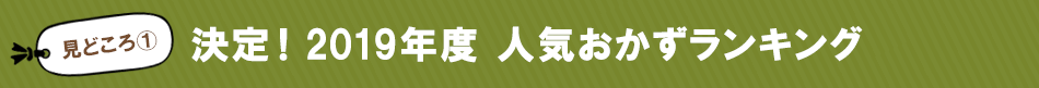 見どころ1　決定！2019年度　人気おかずランキング