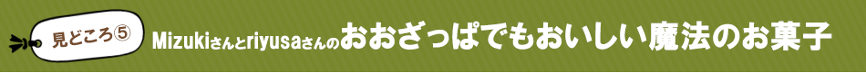 見どころ5　Mizukiさんとriyusaさんのおおざっぱでもおいしい魔法のお菓子