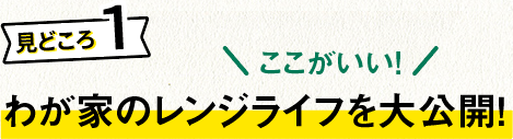 見どころ１：ここがいい！わが家のレンジライフを大公開！