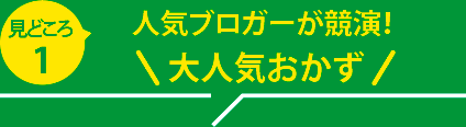 見どころ１：人気ブロガーが競演！ 大人気おかず