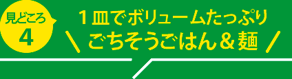 見どころ４：１皿でボリュームたっぷり ごちそうごはん＆麺