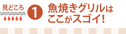 見どころ１：魚焼きグリルはここがスゴイ！