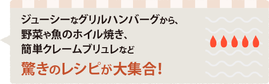 ジューシーなグリルハンバーグから、野菜や魚のホイル焼き、簡単クレームブリュレなど驚きのレシピが大集合！