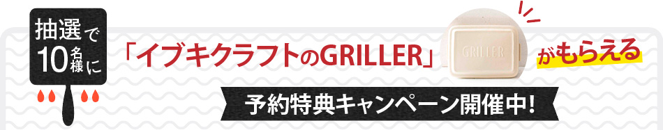 抽選で10名様に「イブキクラフトのGRILLER」がもらえる予約特典キャンペーン開催中！