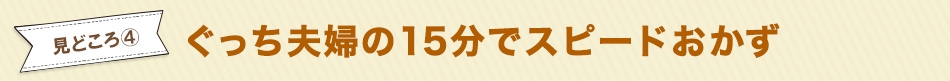 見どころ4　ぐっち夫婦の15分でスピードおかず 